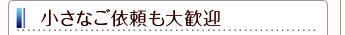 小さなご依頼も大歓迎